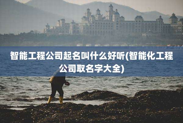 智能工程公司起名叫什么好听(智能化工程公司取名字大全)