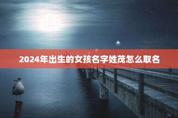 2024年出生的女孩名字姓茂怎么取名