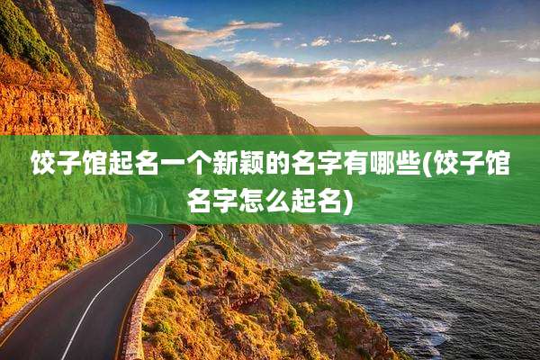 饺子馆起名一个新颖的名字有哪些(饺子馆名字怎么起名)
