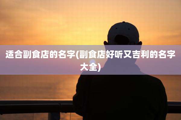 适合副食店的名字(副食店好听又吉利的名字大全)