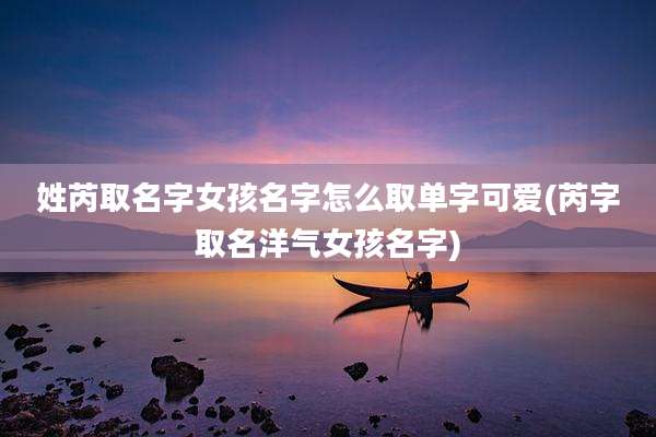 姓芮取名字女孩名字怎么取单字可爱(芮字取名洋气女孩名字)