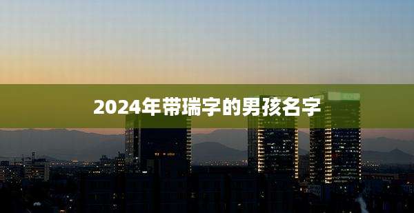 2024年带瑞字的男孩名字