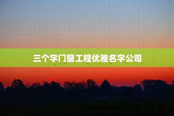 三个字门窗工程优雅名字公司