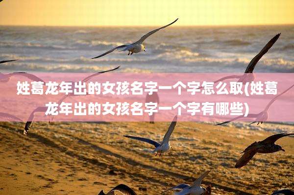 姓葛龙年出的女孩名字一个字怎么取(姓葛龙年出的女孩名字一个字有哪些)