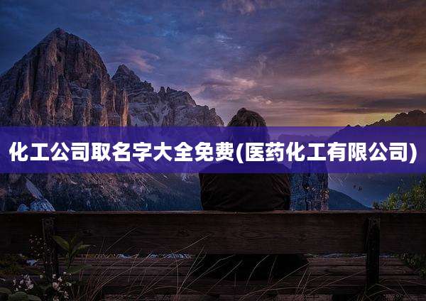 化工公司取名字大全免费(医药化工有限公司)