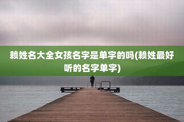 赖姓名大全女孩名字是单字的吗(赖姓最好听的名字单字)