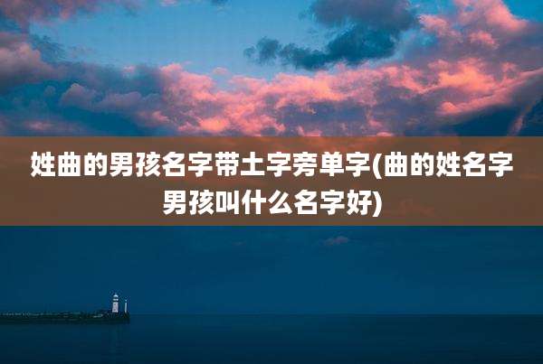 姓曲的男孩名字带土字旁单字(曲的姓名字男孩叫什么名字好)