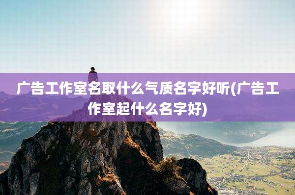 广告工作室名取什么气质名字好听(广告工作室起什么名字好)