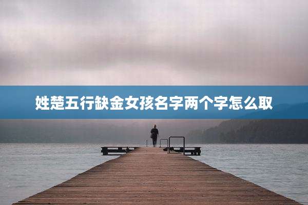 姓楚五行缺金女孩名字两个字怎么取