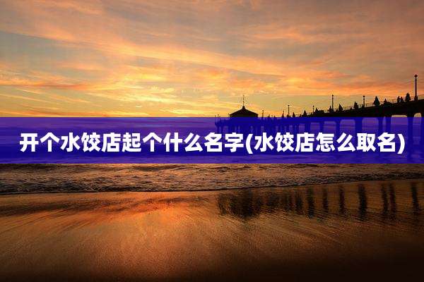 开个水饺店起个什么名字(水饺店怎么取名)