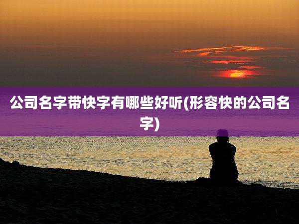 公司名字带快字有哪些好听(形容快的公司名字)