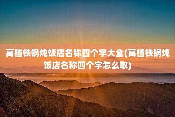 高档铁锅炖饭店名称四个字大全(高档铁锅炖饭店名称四个字怎么取)