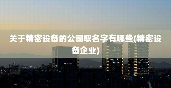 关于精密设备的公司取名字有哪些(精密设备企业)