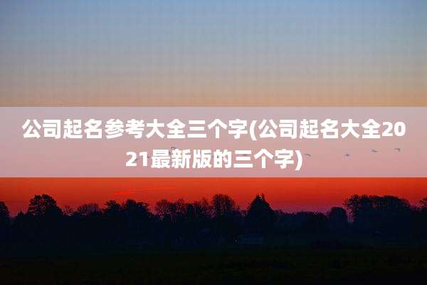 公司起名参考大全三个字(公司起名大全2021最新版的三个字)