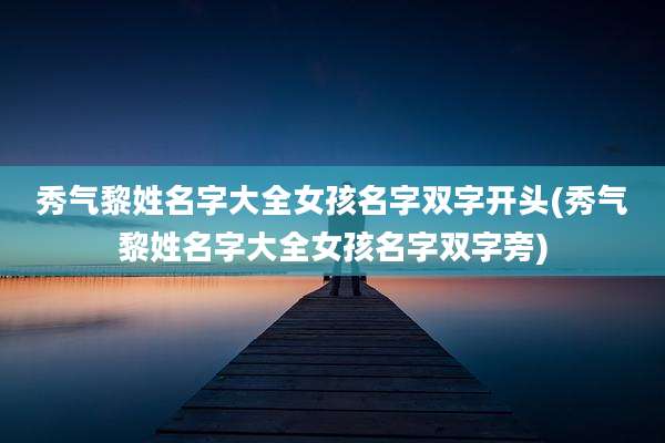 秀气黎姓名字大全女孩名字双字开头(秀气黎姓名字大全女孩名字双字旁)
