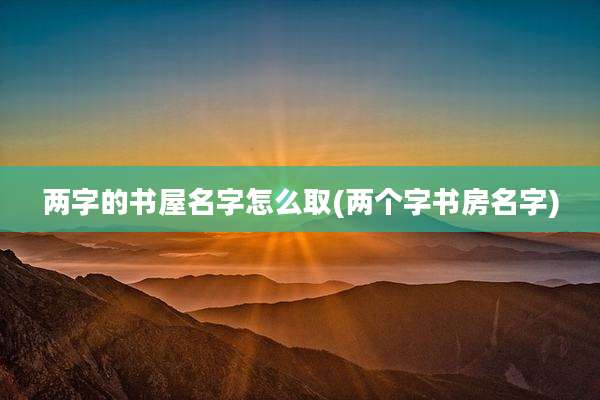 两字的书屋名字怎么取(两个字书房名字)