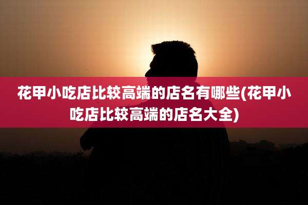 花甲小吃店比较高端的店名有哪些(花甲小吃店比较高端的店名大全)