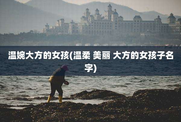 温婉大方的女孩(温柔 美丽 大方的女孩子名字)