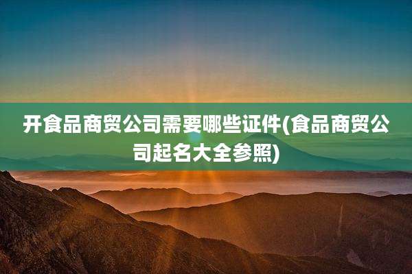 开食品商贸公司需要哪些证件(食品商贸公司起名大全参照)