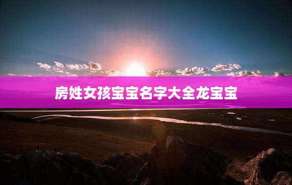 房姓女孩宝宝名字大全龙宝宝