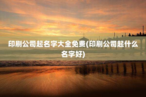 印刷公司起名字大全免费(印刷公司起什么名字好)