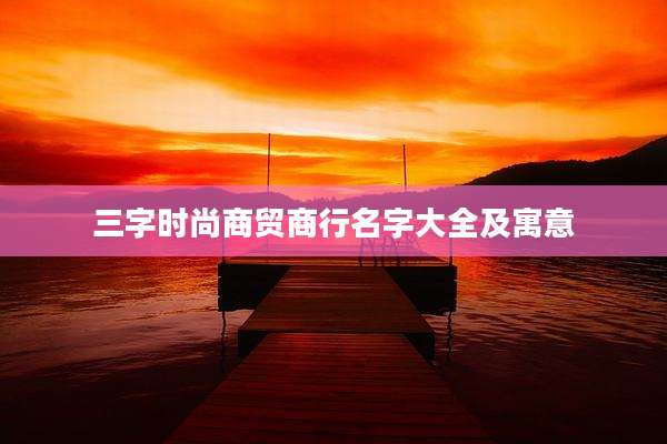 三字时尚商贸商行名字大全及寓意
