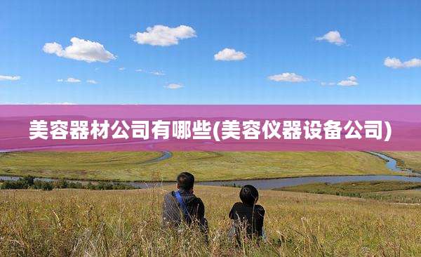 美容器材公司有哪些(美容仪器设备公司)