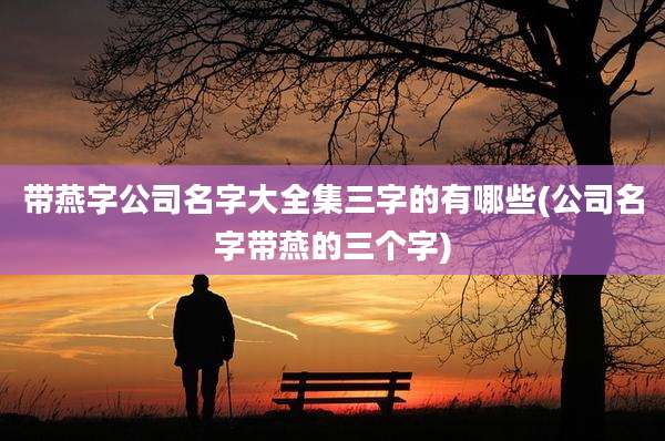 带燕字公司名字大全集三字的有哪些(公司名字带燕的三个字)