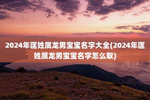 2024年匡姓属龙男宝宝名字大全(2024年匡姓属龙男宝宝名字怎么取)