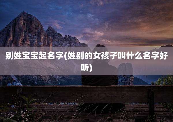 别姓宝宝起名字(姓别的女孩子叫什么名字好听)