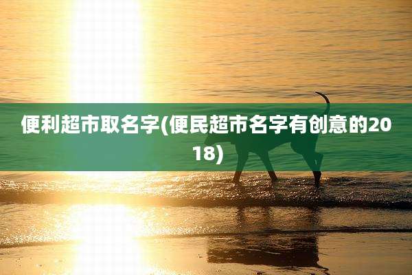 便利超市取名字(便民超市名字有创意的2018)