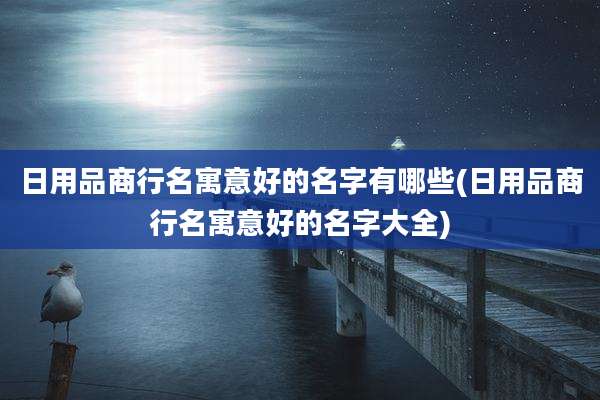 日用品商行名寓意好的名字有哪些(日用品商行名寓意好的名字大全)