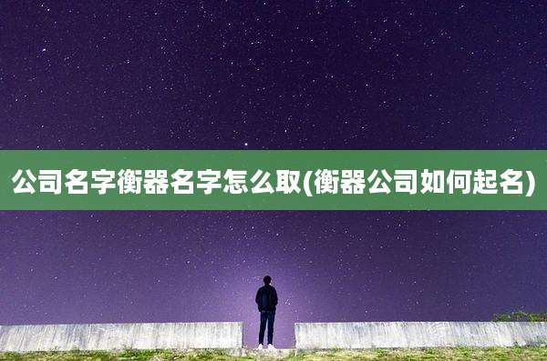 公司名字衡器名字怎么取(衡器公司如何起名)