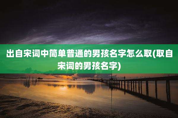 出自宋词中简单普通的男孩名字怎么取(取自宋词的男孩名字)