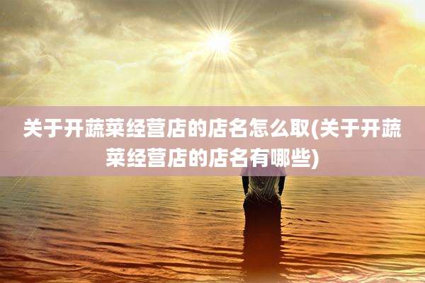 关于开蔬菜经营店的店名怎么取(关于开蔬菜经营店的店名有哪些)