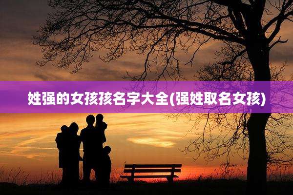 姓强的女孩孩名字大全(强姓取名女孩)