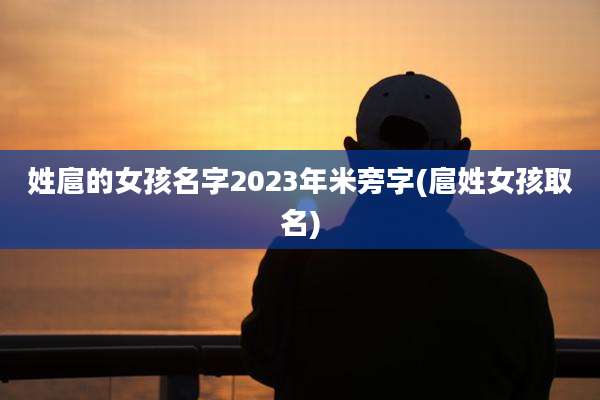 姓扈的女孩名字2023年米旁字(扈姓女孩取名)