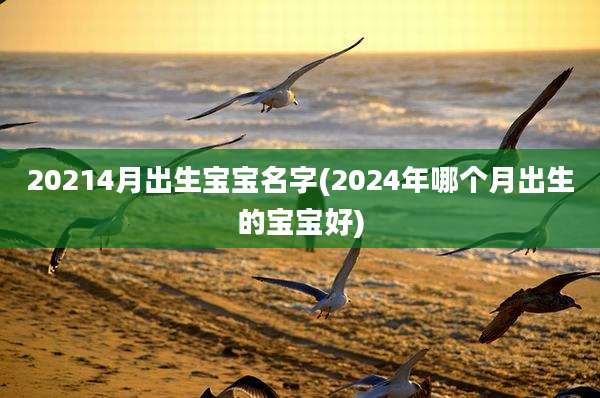 20214月出生宝宝名字(2024年哪个月出生的宝宝好)