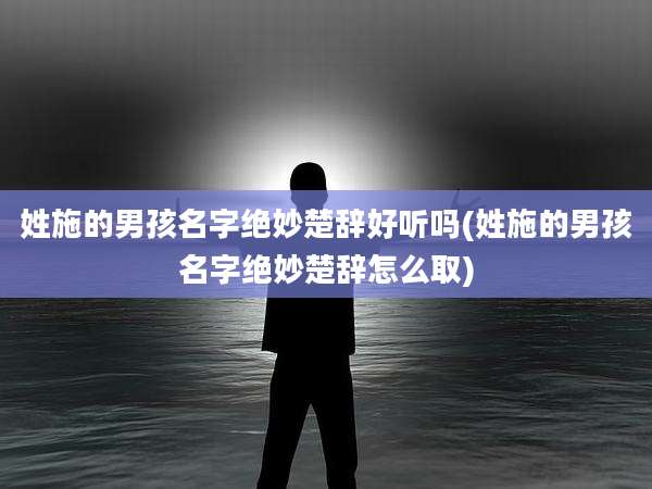 姓施的男孩名字绝妙楚辞好听吗(姓施的男孩名字绝妙楚辞怎么取)