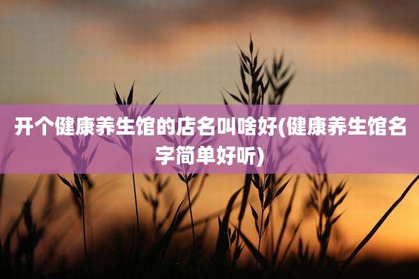 开个健康养生馆的店名叫啥好(健康养生馆名字简单好听)