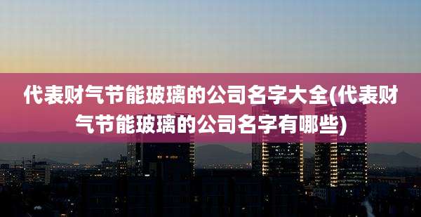 代表财气节能玻璃的公司名字大全(代表财气节能玻璃的公司名字有哪些)