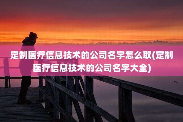 定制医疗信息技术的公司名字怎么取(定制医疗信息技术的公司名字大全)