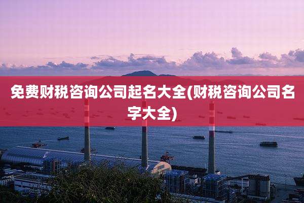 免费财税咨询公司起名大全(财税咨询公司名字大全)