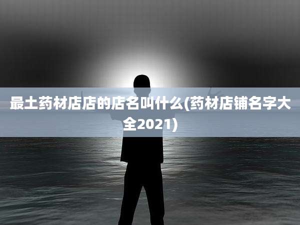 最土药材店店的店名叫什么(药材店铺名字大全2021)