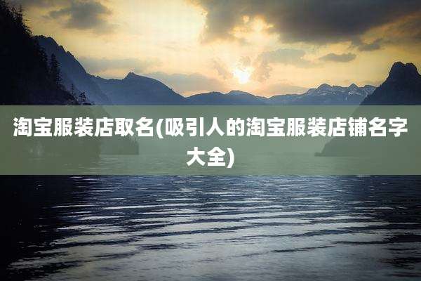 淘宝服装店取名(吸引人的淘宝服装店铺名字大全)
