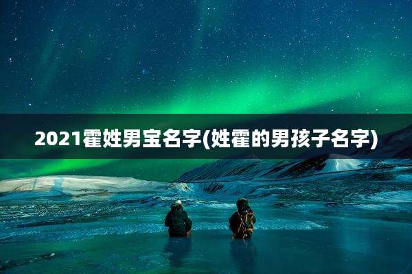 2021霍姓男宝名字(姓霍的男孩子名字)