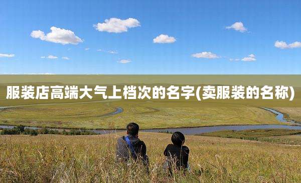 服装店高端大气上档次的名字(卖服装的名称)