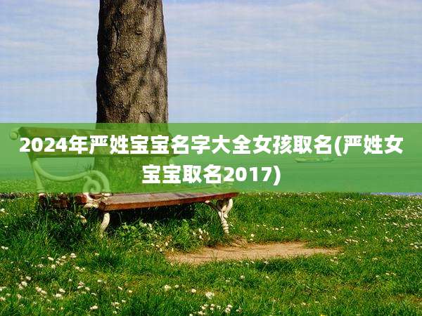 2024年严姓宝宝名字大全女孩取名(严姓女宝宝取名2017)