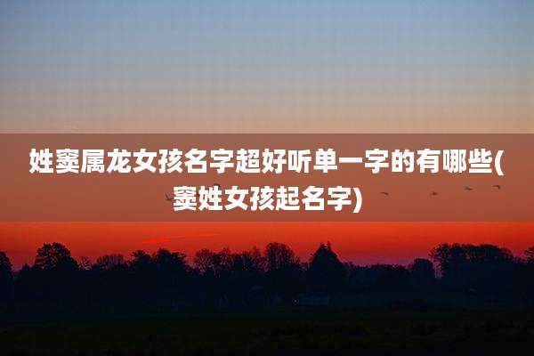 姓窦属龙女孩名字超好听单一字的有哪些(窦姓女孩起名字)
