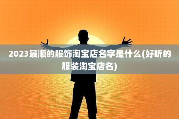 2023最顺的服饰淘宝店名字是什么(好听的服装淘宝店名)